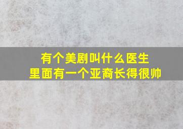 有个美剧叫什么医生 里面有一个亚裔长得很帅